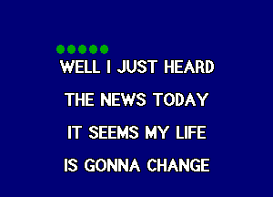 WELL I JUST HEARD

THE NEWS TODAY
IT SEEMS MY LIFE
IS GONNA CHANGE