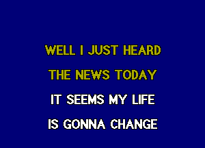 WELL I JUST HEARD

THE NEWS TODAY
IT SEEMS MY LIFE
IS GONNA CHANGE