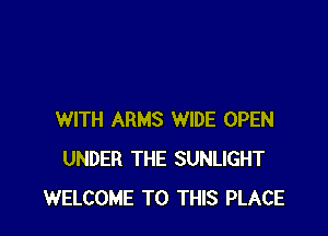 WITH ARMS WIDE OPEN
UNDER THE SUNLIGHT
WELCOME TO THIS PLACE