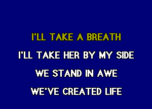 I'LL TAKE A BREATH
I'LL TAKE HER BY MY SIDE
WE STAND IN AWE

WE'VE CREATED LIFE l