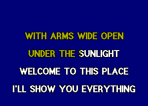 WITH ARMS WIDE OPEN
UNDER THE SUNLIGHT
WELCOME TO THIS PLACE
I'LL SHOW YOU EVERYTHING
