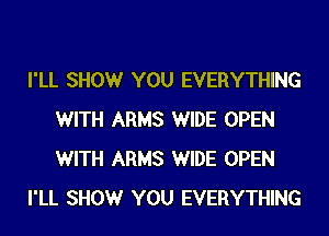 I'LL SHOW YOU EVERYTHING
WITH ARMS WIDE OPEN
WITH ARMS WIDE OPEN

I'LL SHOW YOU EVERYTHING