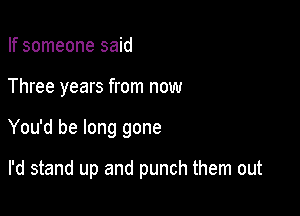 If someone said

Three years from now

You'd be long gone

I'd stand up and punch them out