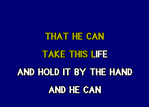 THAT HE CAN

TAKE THIS LIFE
AND HOLD IT BY THE HAND
AND HE CAN