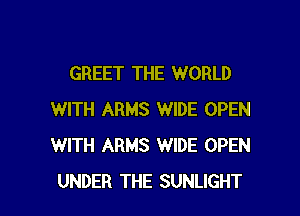 GREET THE WORLD

WITH ARMS WIDE OPEN
WITH ARMS WIDE OPEN
UNDER THE SUNLIGHT
