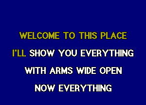 WELCOME TO THIS PLACE
I'LL SHOW YOU EVERYTHING
WITH ARMS WIDE OPEN
NOW EVERYTHING