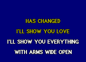 HAS CHANGED

I'LL SHOW YOU LOVE
I'LL SHOW YOU EVERYTHING
WITH ARMS WIDE OPEN