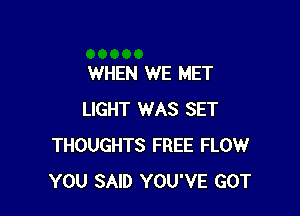 WHEN WE MET

LIGHT WAS SET
THOUGHTS FREE FLOW
YOU SAID YOU'VE GOT