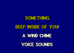 SOMETHING

DEEP INSIDE OF YOU
A WIND CHIME
VOICE SOUNDS