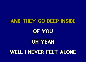 AND THEY GO DEEP INSIDE

OF YOU
OH YEAH
WELL I NEVER FELT ALONE