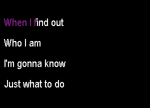 When I find out
Who I am

I'm gonna know

Just what to do