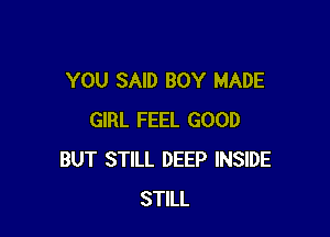 YOU SAID BOY MADE

GIRL FEEL GOOD
BUT STILL DEEP INSIDE
STILL