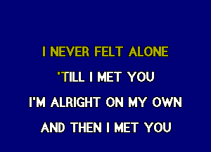 I NEVER FELT ALONE

'TILL I MET YOU
I'M ALRIGHT ON MY OWN
AND THEN I MET YOU