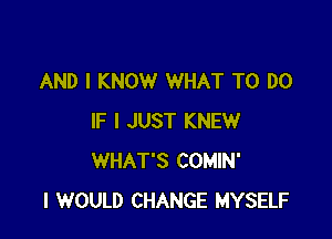 AND I KNOW WHAT TO DO

IF I JUST KNEW
WHAT'S COMIN'
I WOULD CHANGE MYSELF