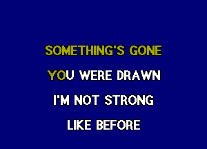 SOMETHING'S GONE

YOU WERE DRAWN
I'M NOT STRONG
LIKE BEFORE