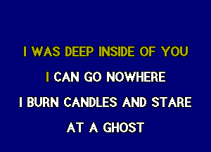 I WAS DEEP INSIDE OF YOU

I CAN GO NOWHERE
l BURN CANDLES AND STARE
AT A GHOST