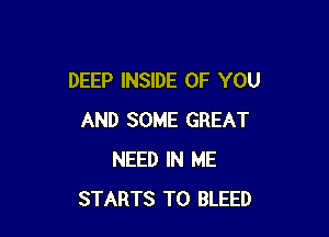 DEEP INSIDE OF YOU

AND SOME GREAT
NEED IN ME
STARTS T0 BLEED