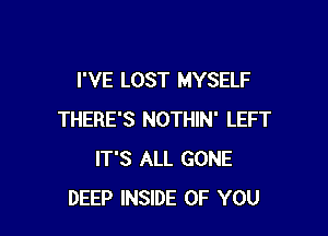 I'VE LOST MYSELF

THERE'S NOTHIN' LEFT
IT'S ALL GONE
DEEP INSIDE OF YOU