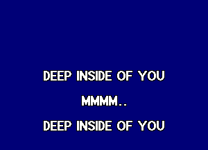 DEEP INSIDE OF YOU
MMMM..
DEEP INSIDE OF YOU