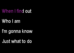 When I find out
Who I am

I'm gonna know

Just what to do