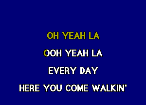 OH YEAH LA

00H YEAH LA
EVERY DAY
HERE YOU COME WALKIN'