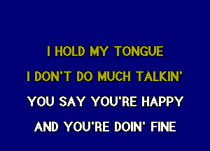 I HOLD MY TONGUE

I DON'T DO MUCH TALKIN'
YOU SAY YOU'RE HAPPY
AND YOU'RE DOIN' FINE