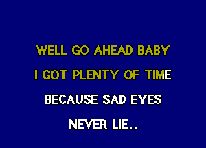 WELL GO AHEAD BABY

I GOT PLENTY OF TIME
BECAUSE SAD EYES
NEVER LIE..