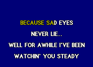 BECAUSE SAD EYES

NEVER LIE..
WELL FOR AWHILE I'VE BEEN
WATCHIN' YOU STEADY