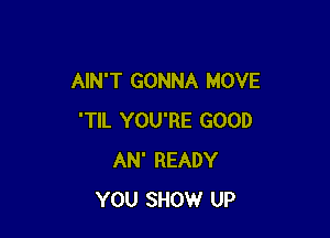 AIN'T GONNA MOVE

'TIL YOU'RE GOOD
AN' READY
YOU SHOW UP