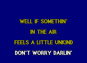 WELL IF SOMETHIN'

IN THE AIR
FEELS A LITTLE UNKIND
DON'T WORRY DARLIN'