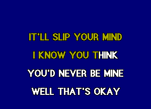 IT'LL SLIP YOUR MIND

I KNOW YOU THINK
YOU'D NEVER BE MINE
WELL THAT'S OKAY