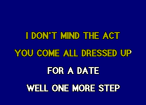 I DON'T MIND THE ACT

YOU COME ALL DRESSED UP
FOR A DATE
WELL ONE MORE STEP