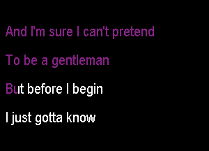 And I'm sure I can't pretend

To be a gentleman
But before I begin

I just gotta know