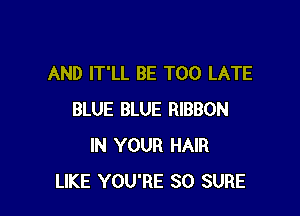 AND lT'LL BE TOO LATE

BLUE BLUE RIBBON
IN YOUR HAIR
LIKE YOU'RE SO SURE