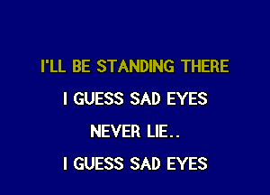 I'LL BE STANDING THERE

I GUESS SAD EYES
NEVER ME.
I GUESS SAD EYES