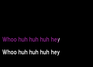 Whoo huh huh huh hey
Whoo huh huh huh hey