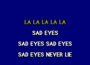 LA LA LA LA LA

SAD EYES
SAD EYES SAD EYES
SAD EYES NEVER LIE