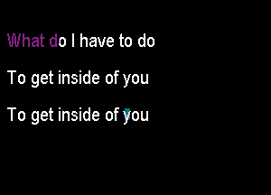 What do I have to do

To get inside of you

To get inside of you