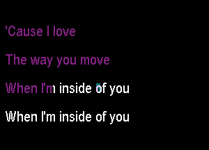 'Cause I love

The way you move

When I'm inside bf you

When I'm inside of you