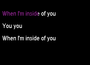 When I'm inside of you

You you

When I'm inside of you