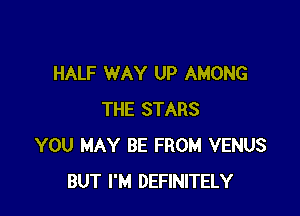 HALF WAY UP AMONG

THE STARS
YOU MAY BE FROM VENUS
BUT I'M DEFINITELY