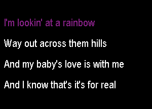 I'm lookin' at a rainbow

Way out across them hills

And my babYs love is with me

And I know thafs ifs for real