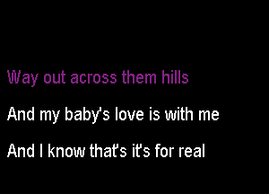 Way out across them hills

And my babYs love is with me

And I know thafs ifs for real