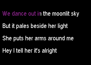 We dance out in the moonlit sky
But it pales beside her light

She puts her arms around me

Hey I tell her ifs alright