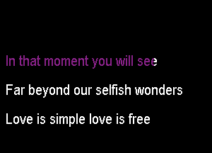 In that moment you will see

Far beyond our selfish wonders

Love is simple love is free