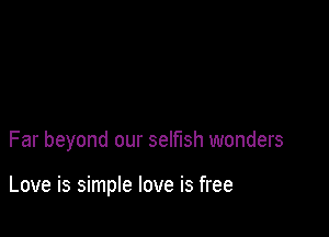 Far beyond our selfish wonders

Love is simple love is free