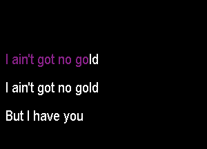 I ain't got no gold

I ain't got no gold

But I have you