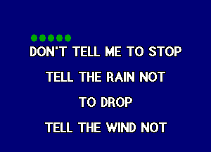 DON'T TELL ME TO STOP

TELL THE RAIN NOT
TO DROP
TELL THE WIND NOT