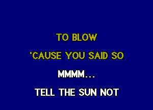 T0 BLOW

'CAUSE YOU SAID SO
MMMM...
TELL THE SUN NOT