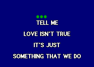 TELL ME

LOVE ISN'T TRUE
IT'S JUST
SOMETHING THAT WE DO